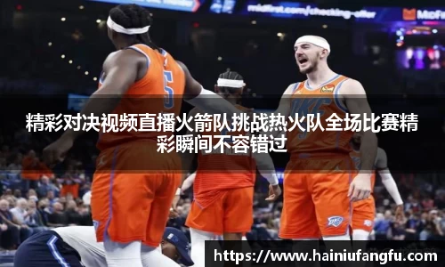 精彩对决视频直播火箭队挑战热火队全场比赛精彩瞬间不容错过
