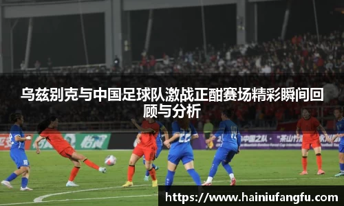 乌兹别克与中国足球队激战正酣赛场精彩瞬间回顾与分析
