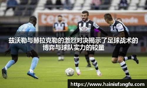 兹沃勒与赫拉克勒的激烈对决揭示了足球战术的博弈与球队实力的较量